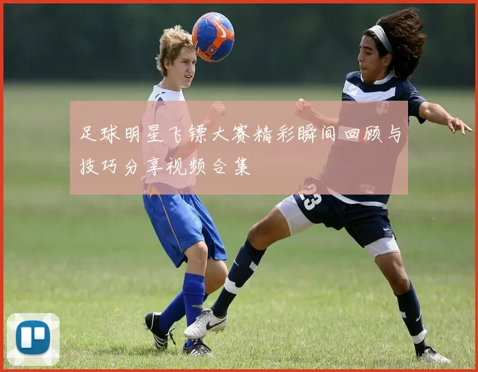 足球明星飞镖大赛精彩瞬间回顾与技巧分享视频合集