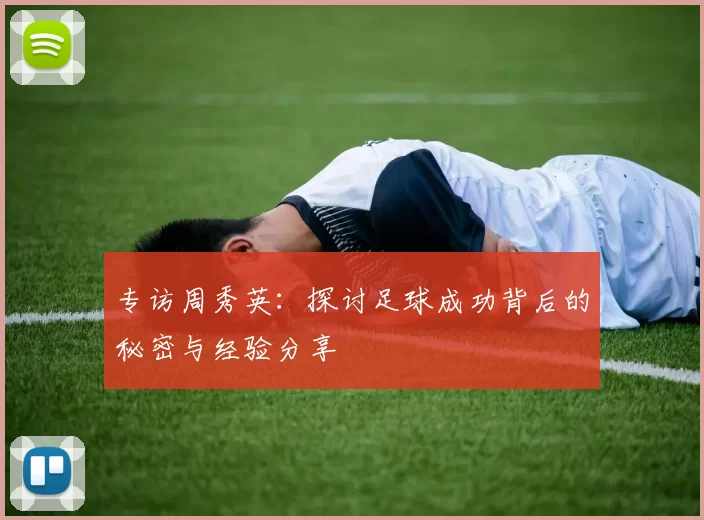 专访周秀英：探讨足球成功背后的秘密与经验分享
