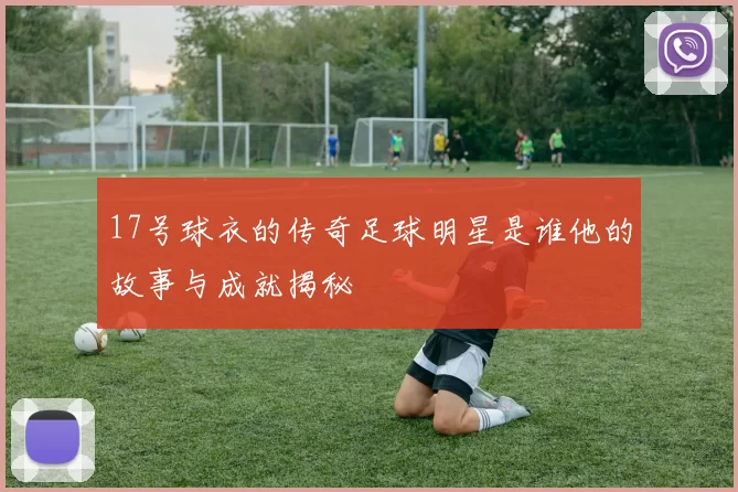 17号球衣的传奇足球明星是谁他的故事与成就揭秘