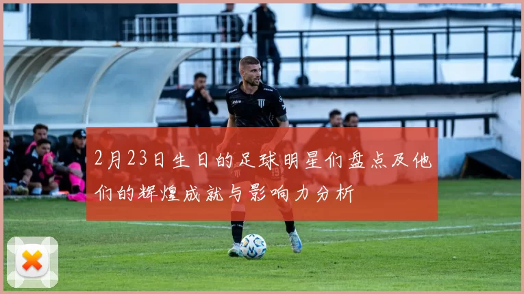 2月23日生日的足球明星们盘点及他们的辉煌成就与影响力分析