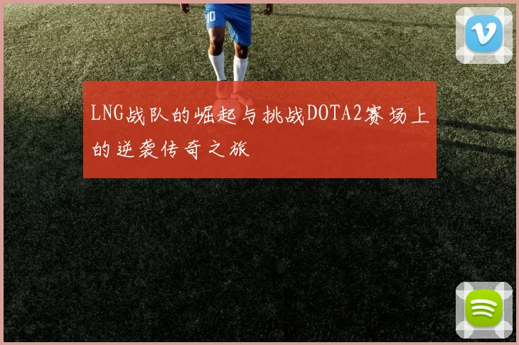 LNG战队的崛起与挑战DOTA2赛场上的逆袭传奇之旅