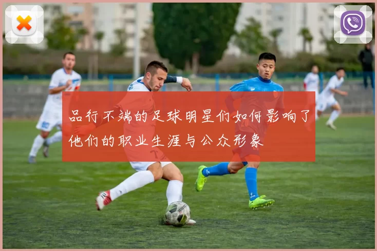 品行不端的足球明星们如何影响了他们的职业生涯与公众形象