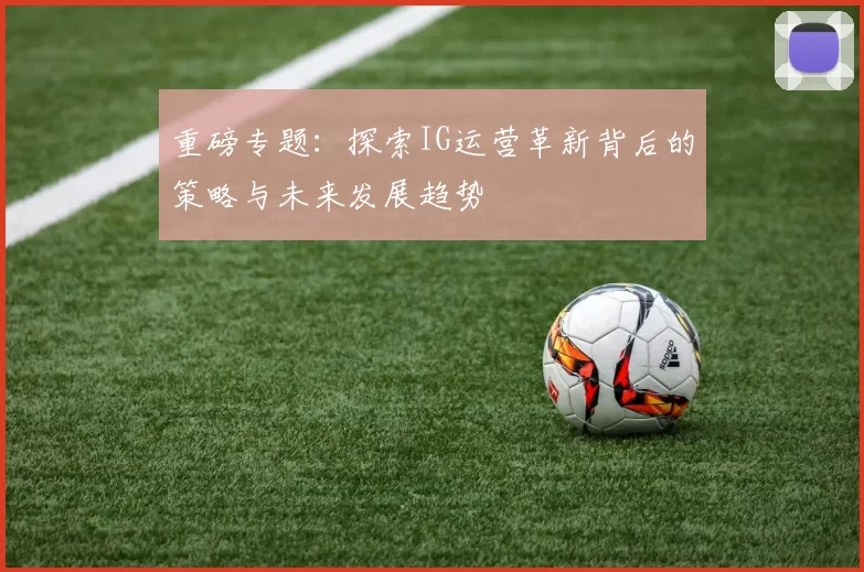 重磅专题：探索IG运营革新背后的策略与未来发展趋势
