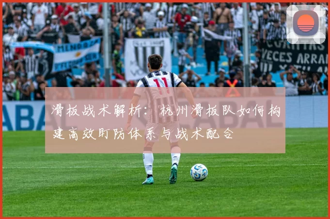 滑板战术解析：杭州滑板队如何构建高效盯防体系与战术配合