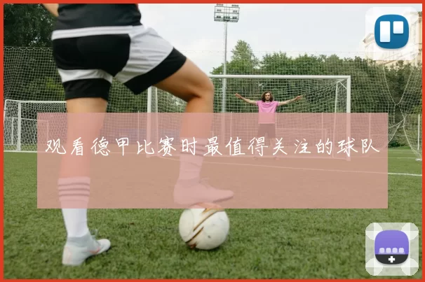 观看德甲比赛时最值得关注的球队