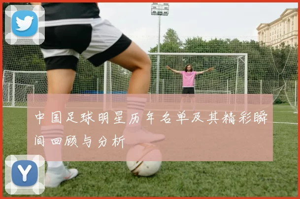 中国足球明星历年名单及其精彩瞬间回顾与分析