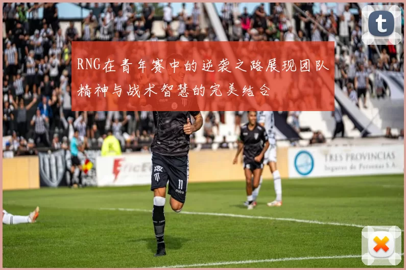 RNG在青年赛中的逆袭之路展现团队精神与战术智慧的完美结合