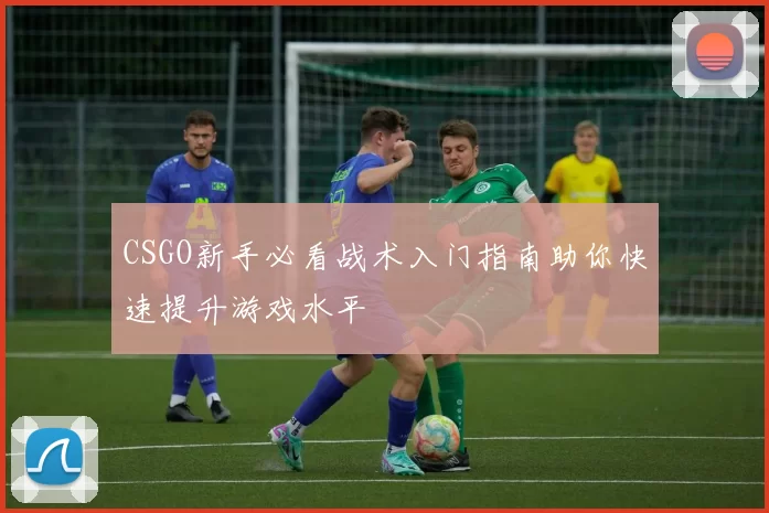 CSGO新手必看战术入门指南助你快速提升游戏水平