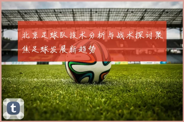 北京足球队技术分析与战术探讨聚焦足球发展新趋势