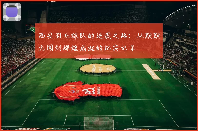 西安羽毛球队的逆袭之路：从默默无闻到辉煌成就的纪实记录