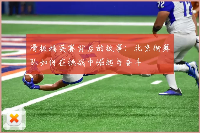 滑板精英赛背后的故事：北京街舞队如何在挑战中崛起与奋斗